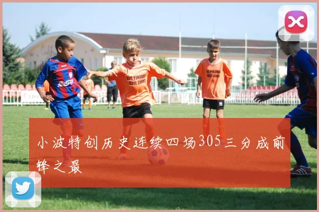 小波特创历史连续四场305三分成前锋之最