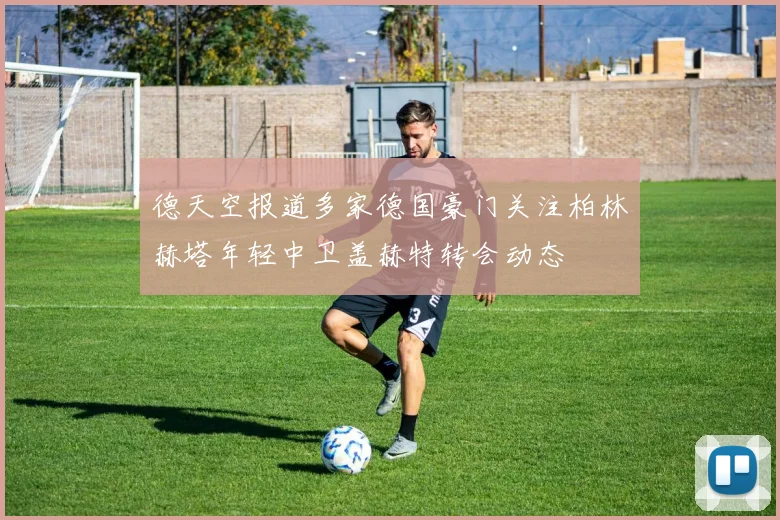 德天空报道多家德国豪门关注柏林赫塔年轻中卫盖赫特转会动态