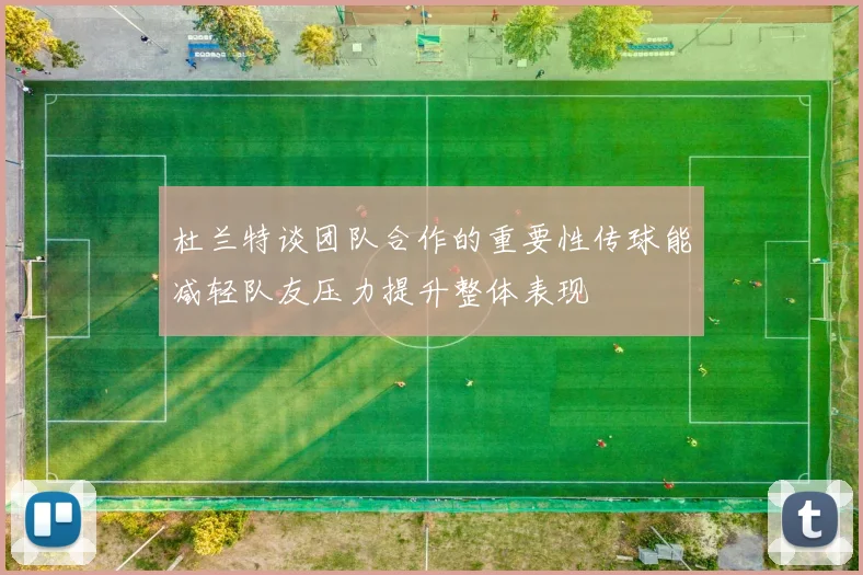 杜兰特谈团队合作的重要性传球能减轻队友压力提升整体表现