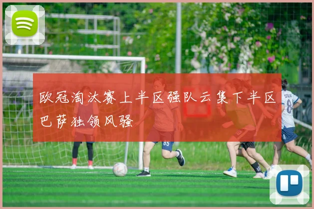 欧冠淘汰赛上半区强队云集下半区巴萨独领风骚