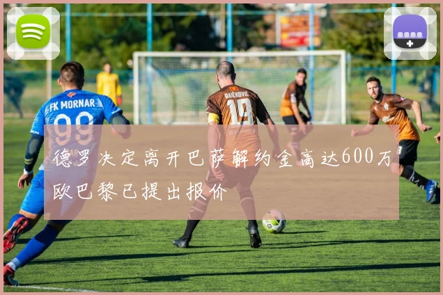 德罗决定离开巴萨解约金高达600万欧巴黎已提出报价