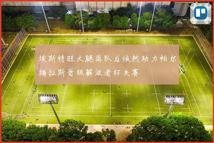 埃斯特旺大腿离队后依然助力帕尔梅拉斯晋级解放者杯决赛